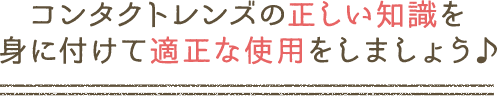 コンタクトレンズの正しい知識を身に付けて適正な使用をしましょう♪